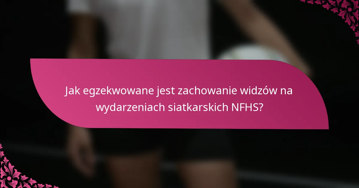 Jak egzekwowane jest zachowanie widzów na wydarzeniach siatkarskich NFHS?