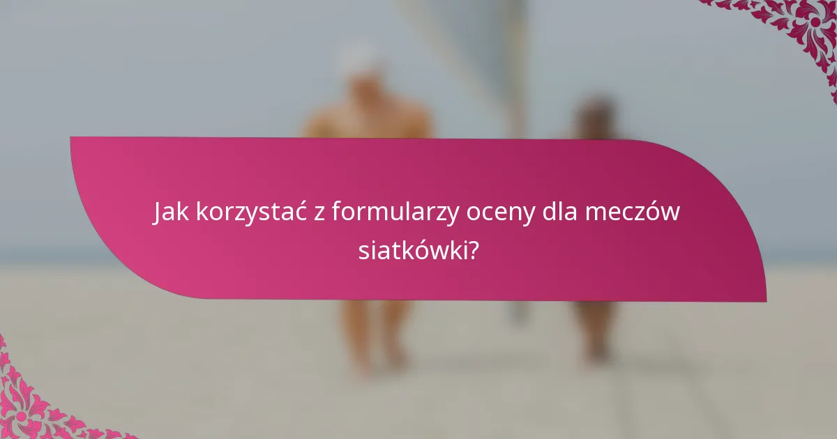 Jak korzystać z formularzy oceny dla meczów siatkówki?