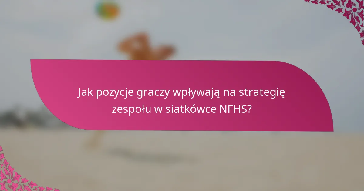 Jak pozycje graczy wpływają na strategię zespołu w siatkówce NFHS?