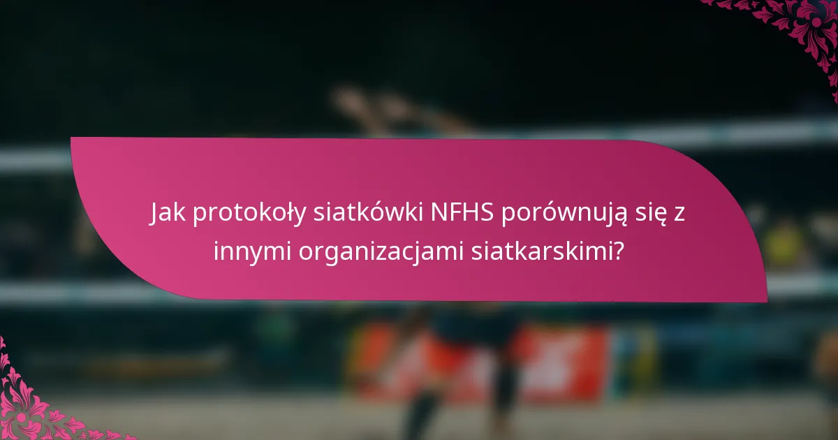 Jak protokoły siatkówki NFHS porównują się z innymi organizacjami siatkarskimi?