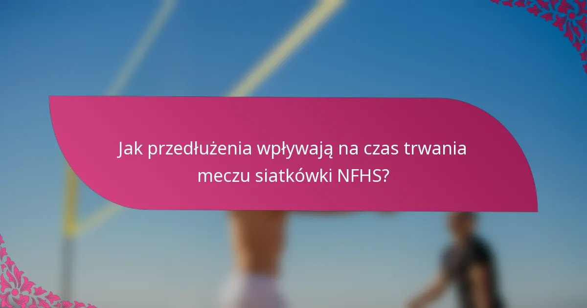 Jak przedłużenia wpływają na czas trwania meczu siatkówki NFHS?