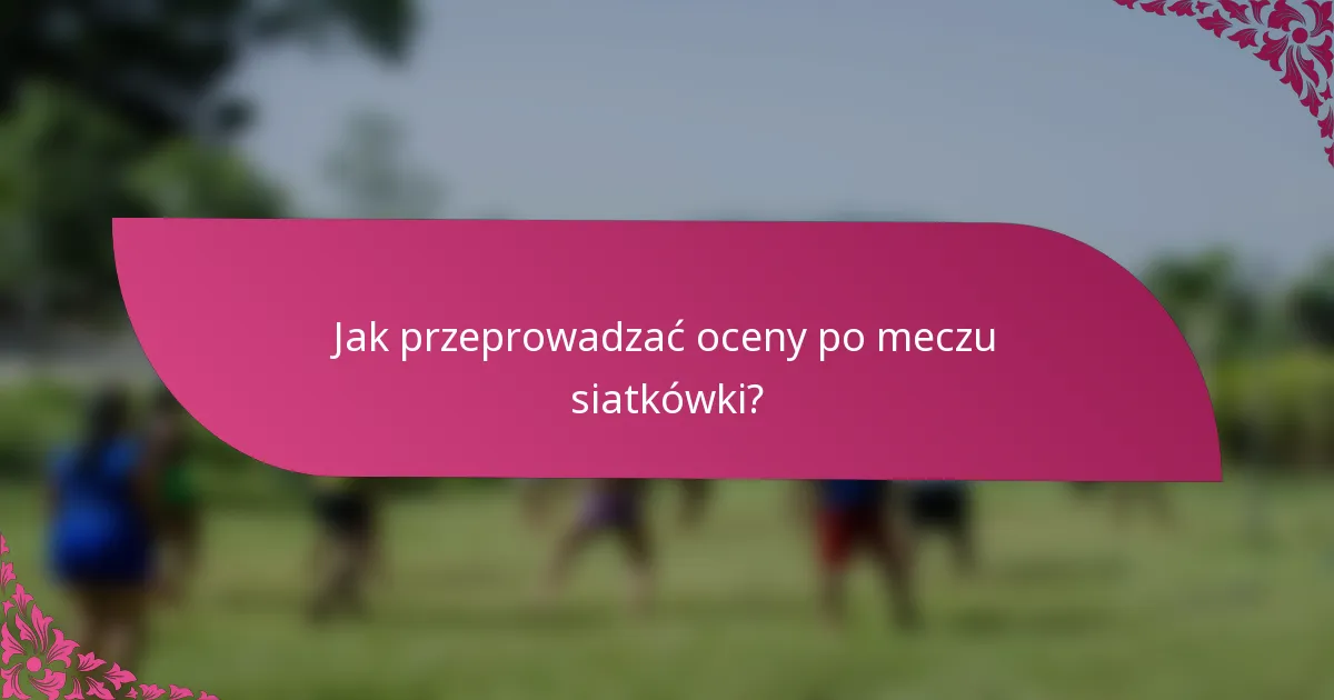 Jak przeprowadzać oceny po meczu siatkówki?