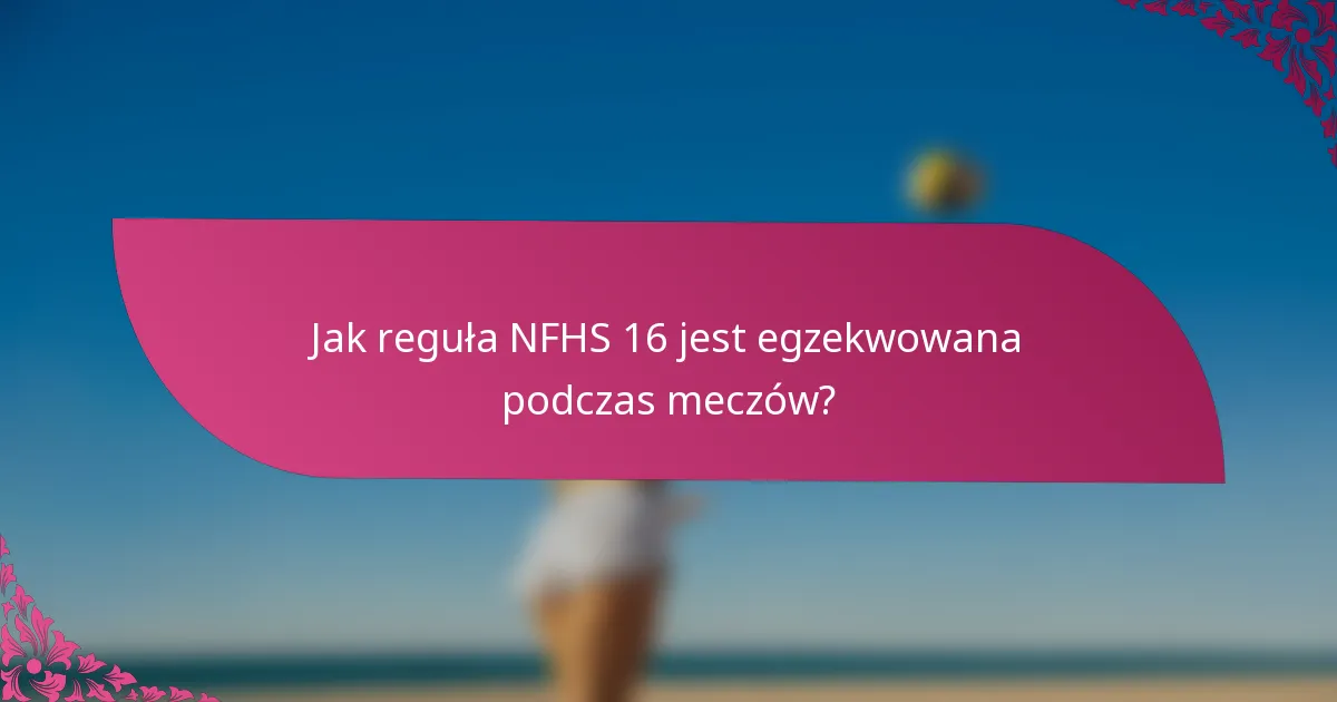 Jak reguła NFHS 16 jest egzekwowana podczas meczów?