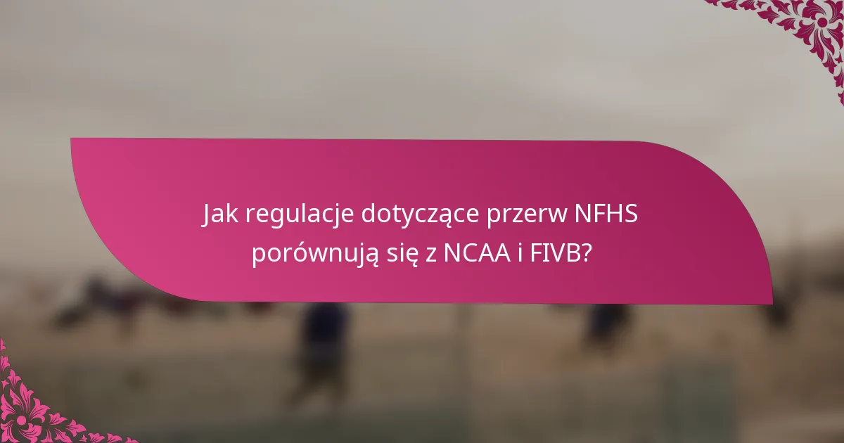 Jak regulacje dotyczące przerw NFHS porównują się z NCAA i FIVB?