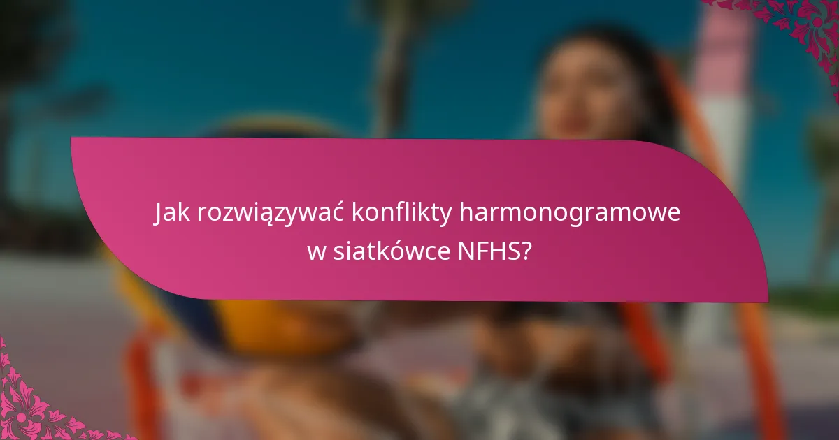 Jak rozwiązywać konflikty harmonogramowe w siatkówce NFHS?
