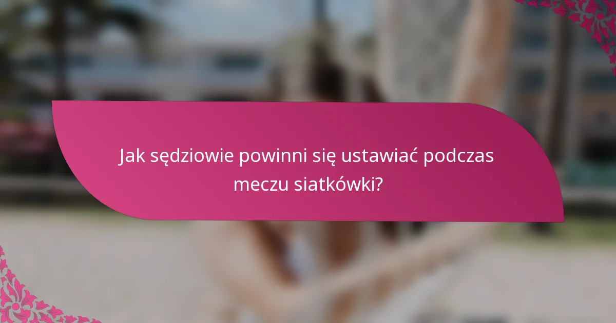 Jak sędziowie powinni się ustawiać podczas meczu siatkówki?
