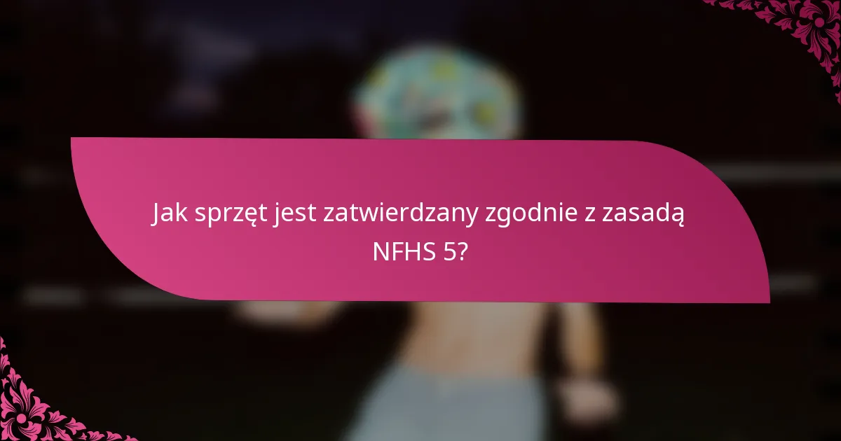 Jak sprzęt jest zatwierdzany zgodnie z zasadą NFHS 5?