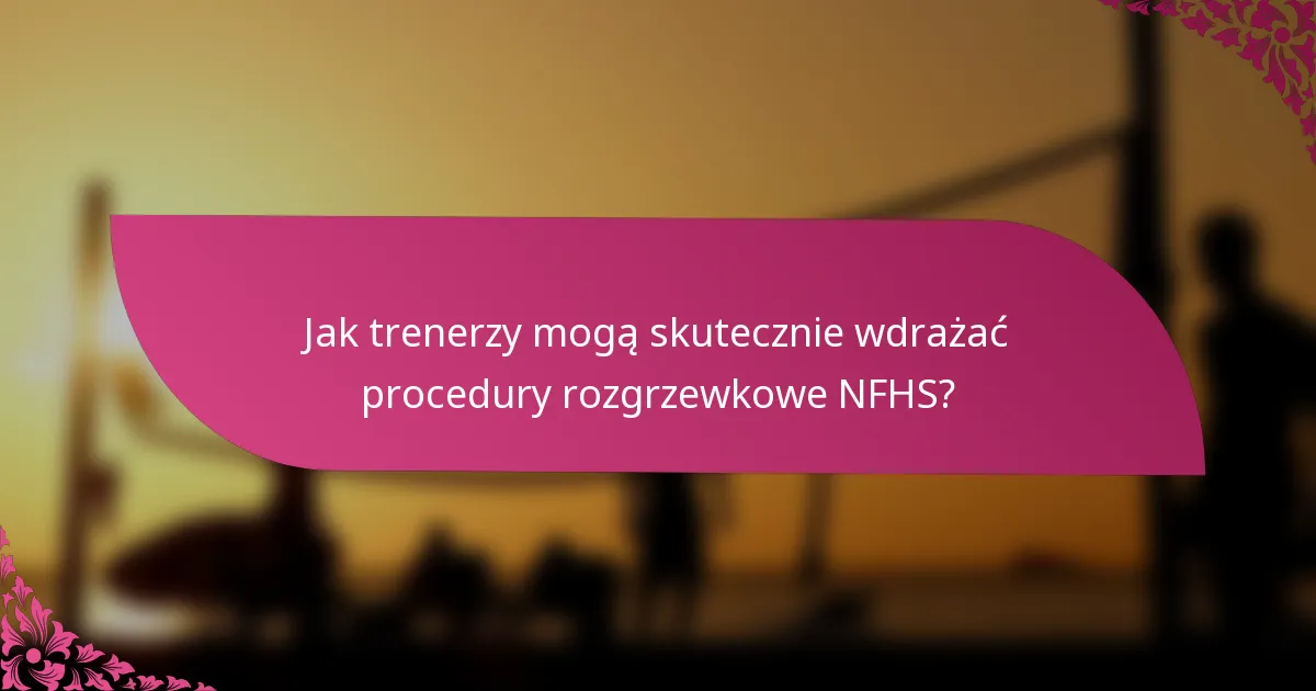 Jak trenerzy mogą skutecznie wdrażać procedury rozgrzewkowe NFHS?