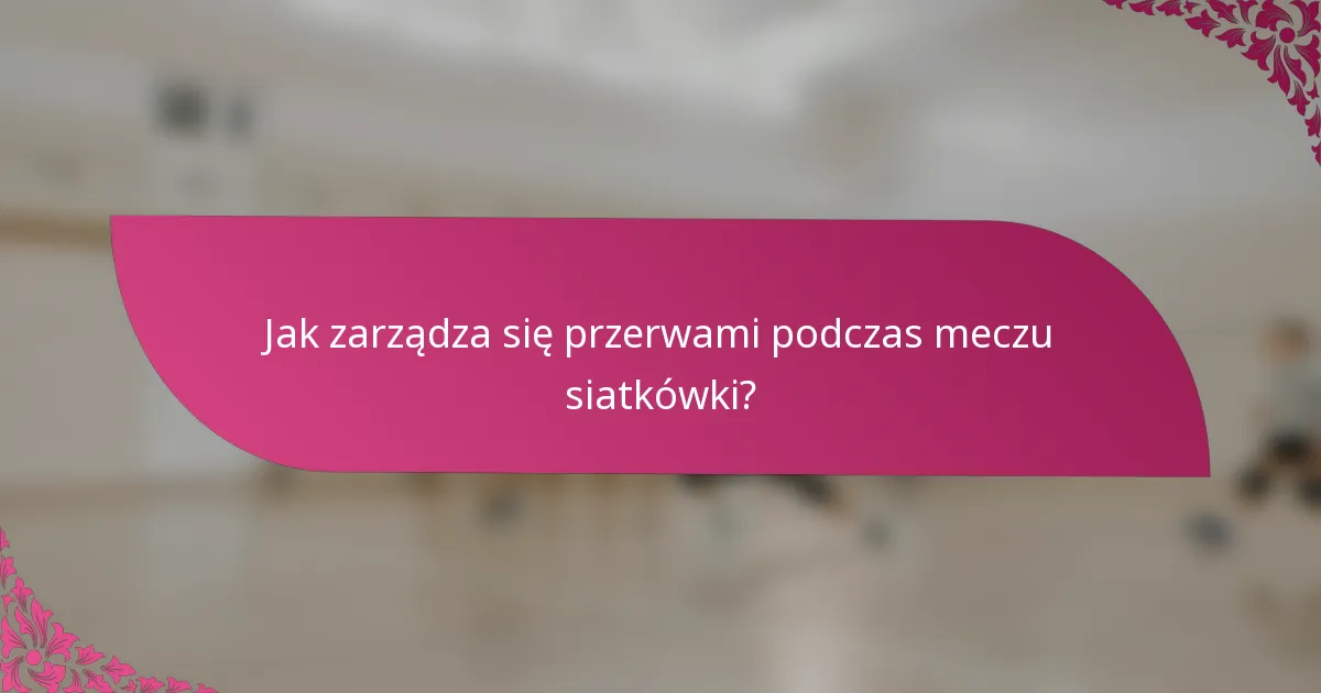 Jak zarządza się przerwami podczas meczu siatkówki?