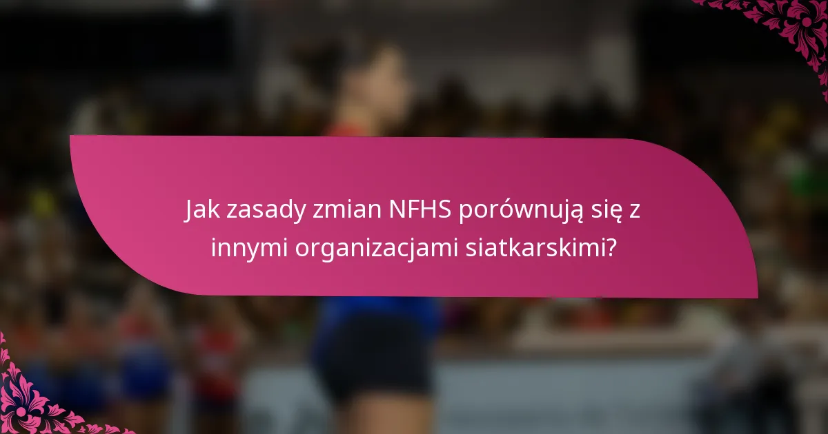 Jak zasady zmian NFHS porównują się z innymi organizacjami siatkarskimi?