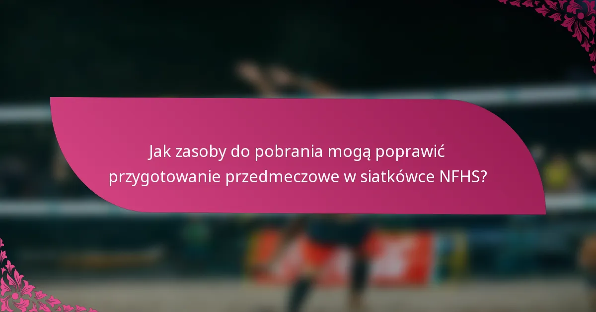 Jak zasoby do pobrania mogą poprawić przygotowanie przedmeczowe w siatkówce NFHS?