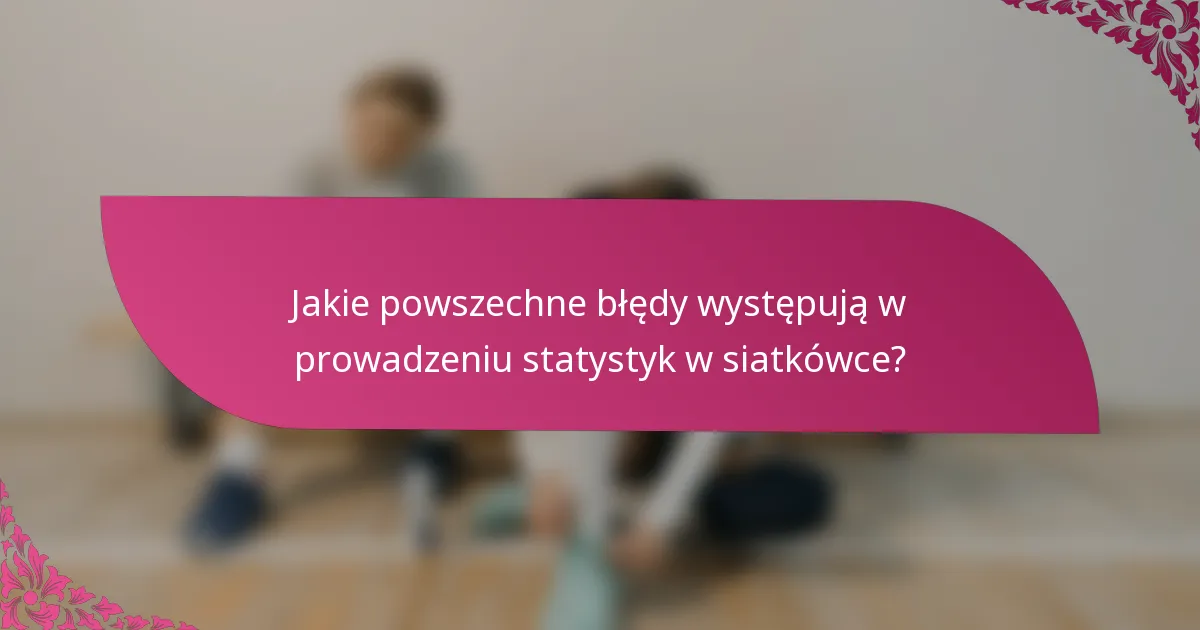 Jakie powszechne błędy występują w prowadzeniu statystyk w siatkówce?