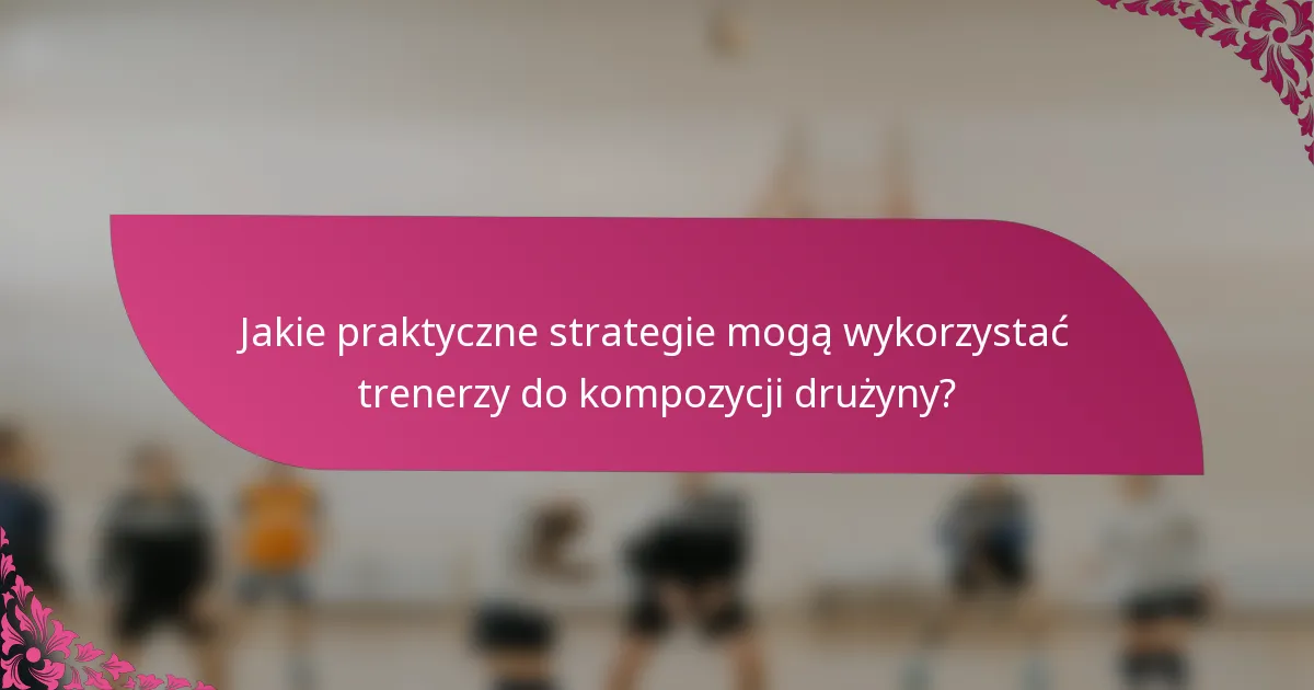 Jakie praktyczne strategie mogą wykorzystać trenerzy do kompozycji drużyny?