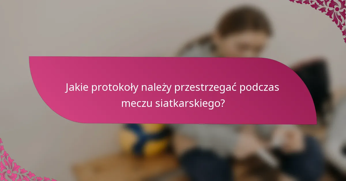Jakie protokoły należy przestrzegać podczas meczu siatkarskiego?