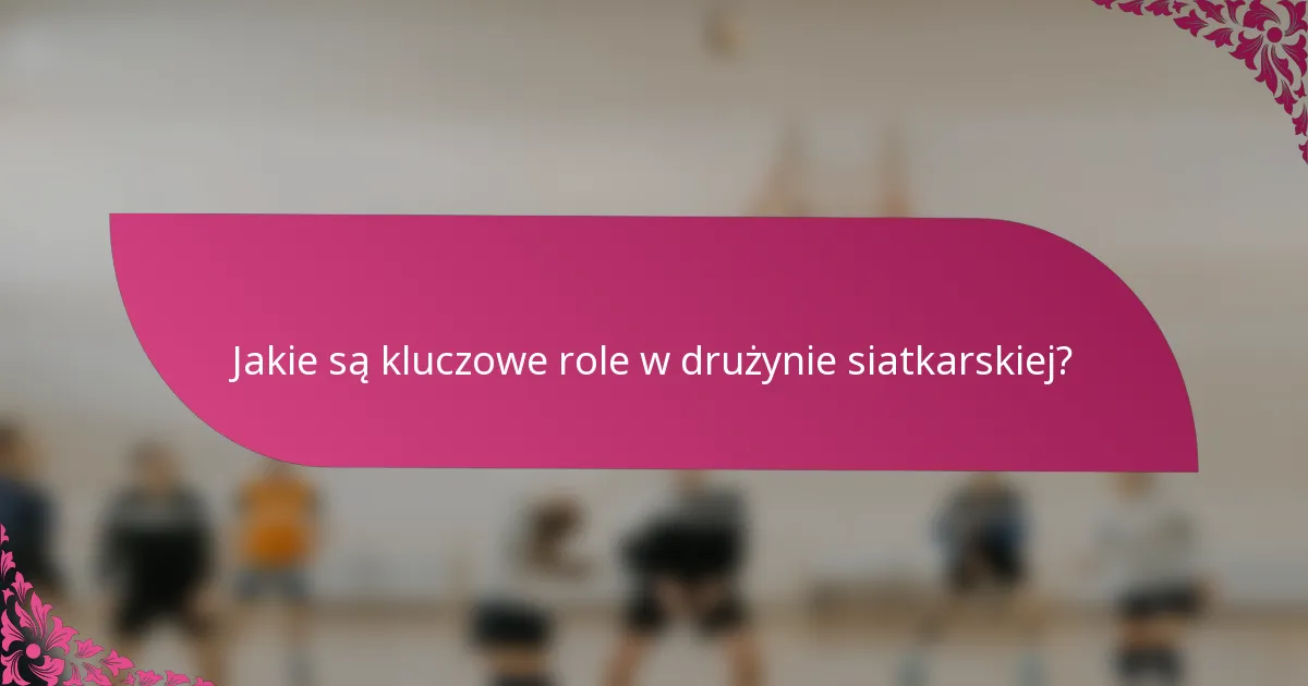 Jakie są kluczowe role w drużynie siatkarskiej?
