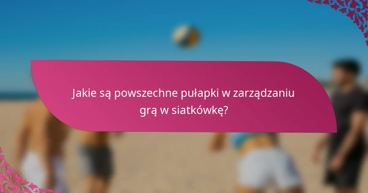 Jakie są powszechne pułapki w zarządzaniu grą w siatkówkę?