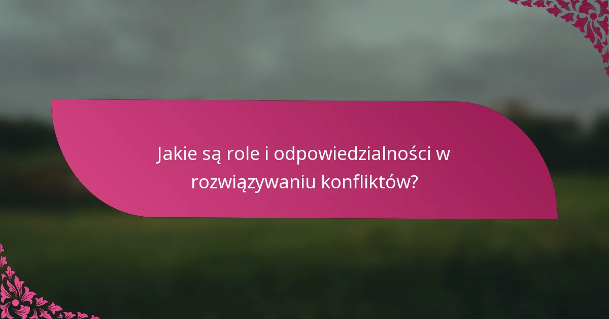 Jakie są role i odpowiedzialności w rozwiązywaniu konfliktów?