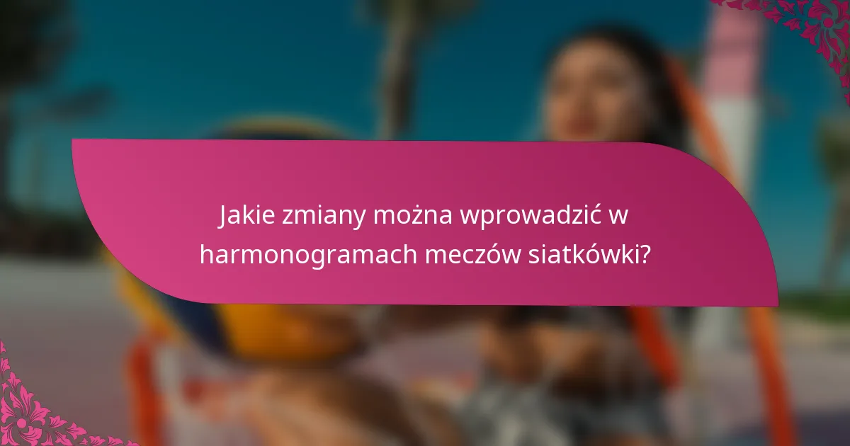 Jakie zmiany można wprowadzić w harmonogramach meczów siatkówki?